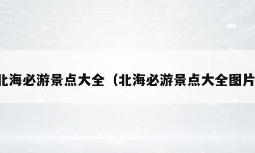 北海必游景点大全（北海必游景点大全图片）