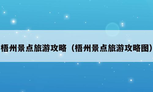 梧州景点旅游攻略（梧州景点旅游攻略图）