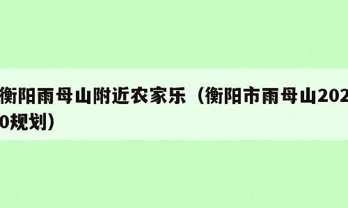 衡阳雨母山附近农家乐（衡阳市雨母山2020规划）