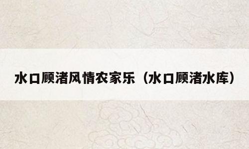 水口顾渚风情农家乐（水口顾渚水库）