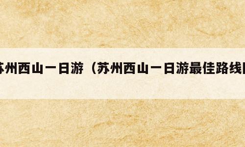 苏州西山一日游（苏州西山一日游最佳路线图）