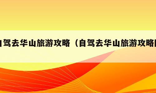 自驾去华山旅游攻略（自驾去华山旅游攻略图）