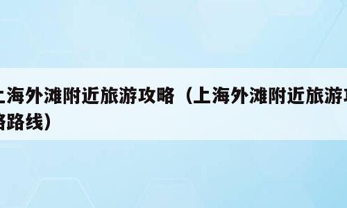 上海外滩附近旅游攻略（上海外滩附近旅游攻略路线）