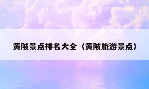 黄陂景点排名大全（黄陂旅游景点）