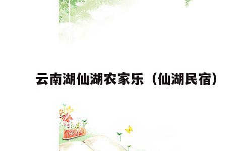 云南湖仙湖农家乐（仙湖民宿）