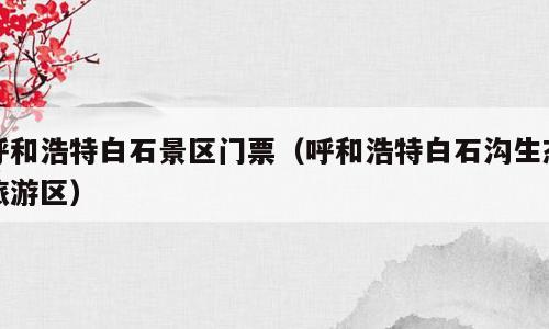 呼和浩特白石景区门票（呼和浩特白石沟生态旅游区）