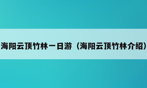 海阳云顶竹林一日游（海阳云顶竹林介绍）
