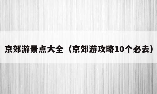 京郊游景点大全（京郊游攻略10个必去）