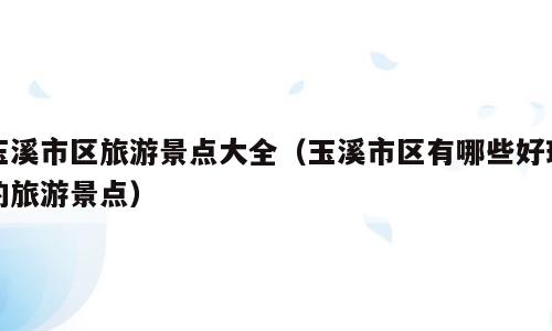 玉溪市区旅游景点大全（玉溪市区有哪些好玩的旅游景点）