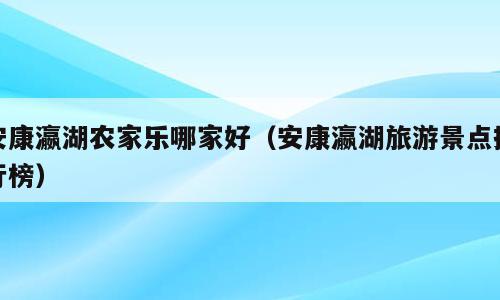 安康瀛湖农家乐哪家好（安康瀛湖旅游景点排行榜）