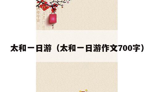 太和一日游（太和一日游作文700字）
