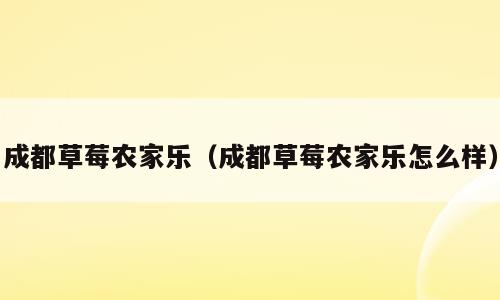 成都草莓农家乐（成都草莓农家乐怎么样）