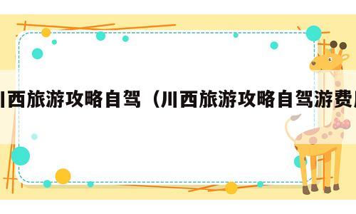 川西旅游攻略自驾（川西旅游攻略自驾游费用）