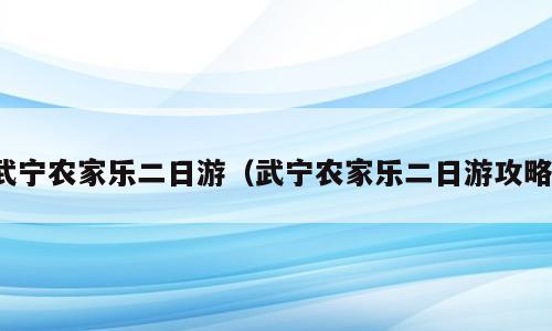 武宁农家乐二日游（武宁农家乐二日游攻略）