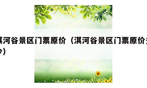 淇河谷景区门票原价（淇河谷景区门票原价多少）