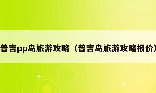 普吉pp岛旅游攻略（普吉岛旅游攻略报价）