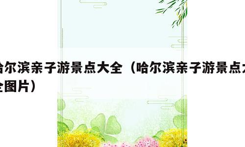 哈尔滨亲子游景点大全（哈尔滨亲子游景点大全图片）