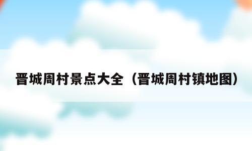 晋城周村景点大全（晋城周村镇地图）