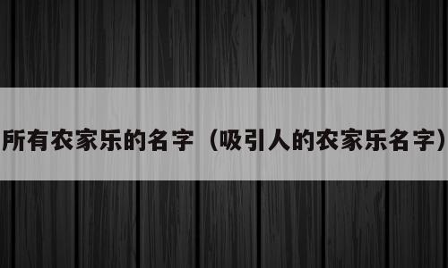所有农家乐的名字（吸引人的农家乐名字）