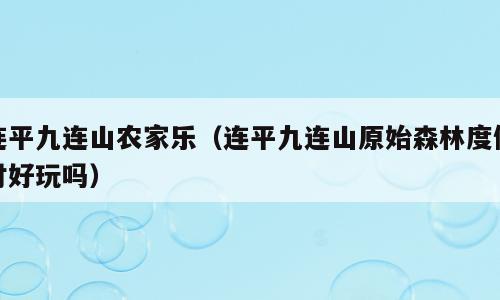 连平九连山农家乐（连平九连山原始森林度假村好玩吗）