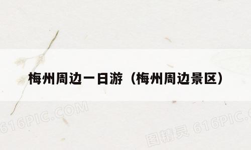 梅州周边一日游（梅州周边景区）