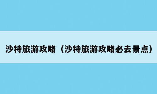 沙特旅游攻略（沙特旅游攻略必去景点）
