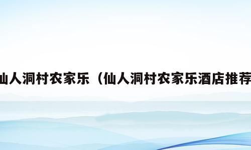 仙人洞村农家乐（仙人洞村农家乐酒店推荐）