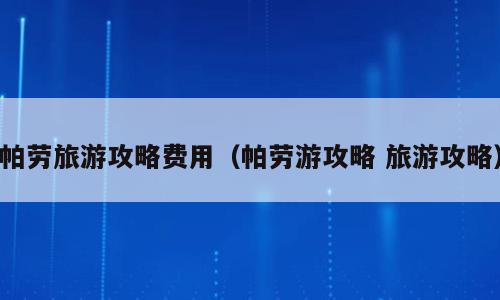 帕劳旅游攻略费用（帕劳游攻略 旅游攻略）