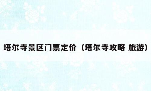 塔尔寺景区门票定价（塔尔寺攻略 旅游）