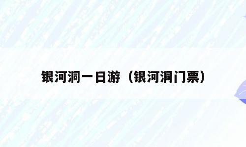 银河洞一日游（银河洞门票）