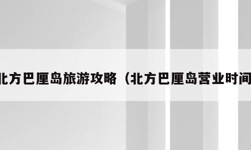 北方巴厘岛旅游攻略（北方巴厘岛营业时间）
