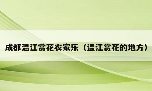 成都温江赏花农家乐（温江赏花的地方）