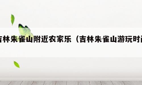 吉林朱雀山附近农家乐（吉林朱雀山游玩时间）