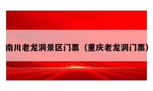 南川老龙洞景区门票（重庆老龙洞门票）
