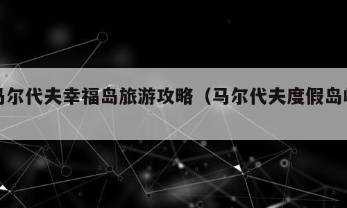 马尔代夫幸福岛旅游攻略（马尔代夫度假岛屿）