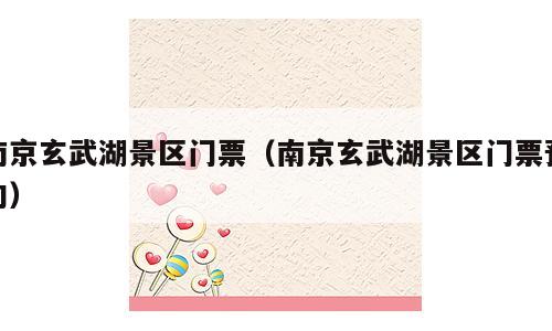 南京玄武湖景区门票（南京玄武湖景区门票预约）