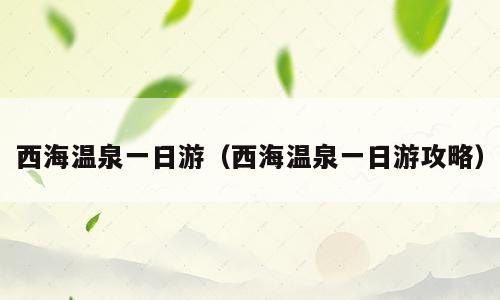 西海温泉一日游（西海温泉一日游攻略）