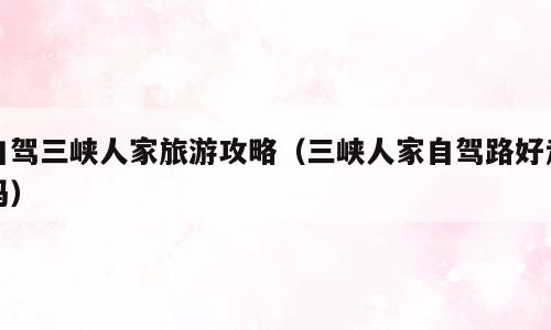 自驾三峡人家旅游攻略（三峡人家自驾路好走吗）