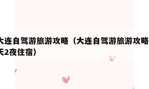 大连自驾游旅游攻略（大连自驾游旅游攻略3天2夜住宿）
