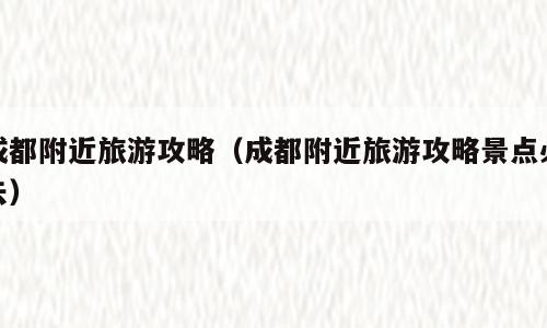 成都附近旅游攻略（成都附近旅游攻略景点必去）