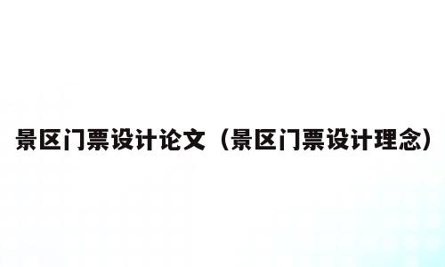 景区门票设计论文（景区门票设计理念）