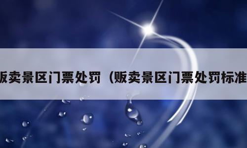 贩卖景区门票处罚（贩卖景区门票处罚标准）