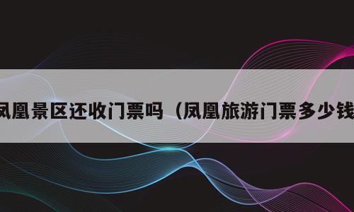 凤凰景区还收门票吗（凤凰旅游门票多少钱）
