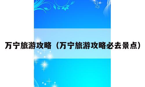 万宁旅游攻略（万宁旅游攻略必去景点）