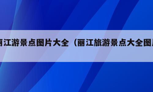丽江游景点图片大全（丽江旅游景点大全图片）