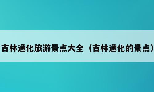 吉林通化旅游景点大全（吉林通化的景点）