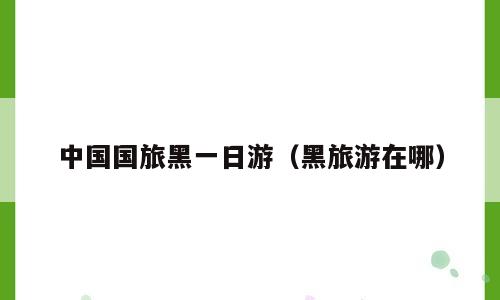 中国国旅黑一日游（黑旅游在哪）