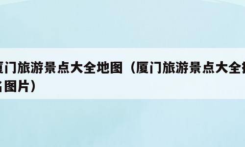 厦门旅游景点大全地图（厦门旅游景点大全排名图片）