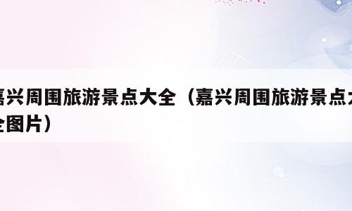 嘉兴周围旅游景点大全（嘉兴周围旅游景点大全图片）