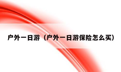 户外一日游（户外一日游保险怎么买）